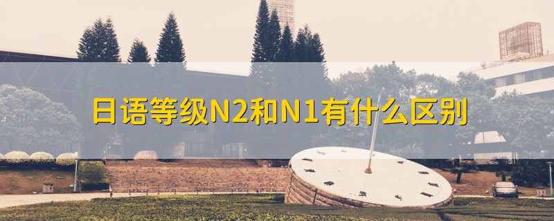 日語等級N2和N1有什么區(qū)別