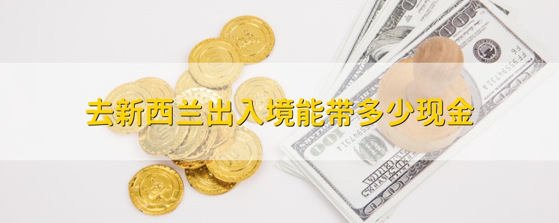 去新西蘭出入境能帶多少現(xiàn)金