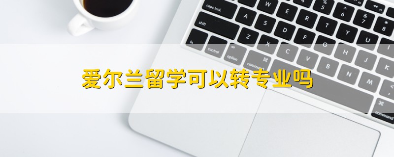 愛爾蘭留學可以轉專業(yè)嗎