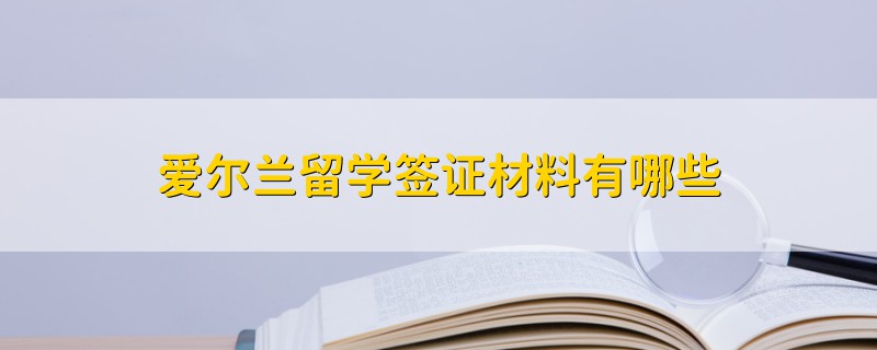 愛爾蘭留學簽證材料有哪些