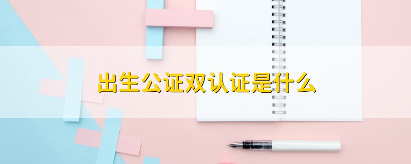 出生公證雙認(rèn)證是什么