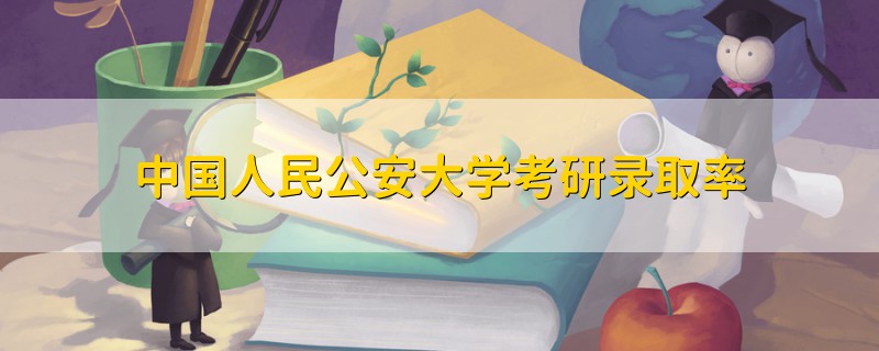 中國人民公安大學(xué)考研錄取率