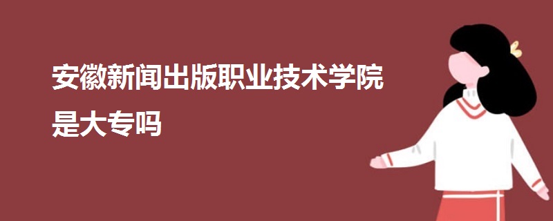 安徽新聞出版職業(yè)技術學院是大專嗎