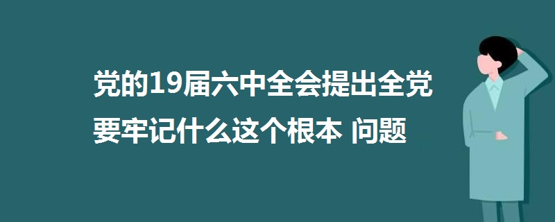 黨的19屆六中全會(huì)提出全黨要牢記什么這個(gè)根本問題